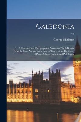 Caledonia; or, A Historical and Topographical Account of North Britain, From the Most Ancient to the Present Times; With a Dictionary of Places, Chorographical and Philological; v.6 - Chalmers, George 1742-1825