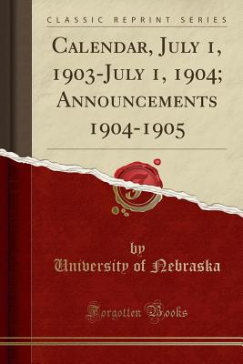 Calendar, July 1, 1903-July 1, 1904; Announcements 1904-1905 (Classic Reprint) - Nebraska, University of