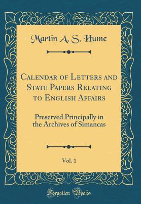 Calendar of Letters and State Papers Relating to English Affairs, Vol. 1: Preserved Principally in the Archives of Simancas (Classic Reprint) - Hume, Martin a S
