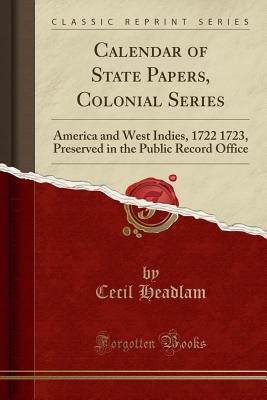 Calendar of State Papers, Colonial Series: America and West Indies, 1722 1723, Preserved in the Public Record Office (Classic Reprint) - Headlam, Cecil