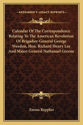 Calendar of the Correspondence Relating to the American Revolution of Brigadier-General George Weedon, Hon. Richard Henry Lee and Major-General Nathanael Greene - Repplier, Emma