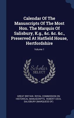 Calendar Of The Manuscripts Of The Most Hon. The Marquis Of Salisbury, K.g., &c. &c. &c., Preserved At Hatfield House, Hertfordshire; Volume 1 - Great Britain Royal Commission on Histo (Creator), and Robert Cecil Salisbury (Marquess Of) (Creator)