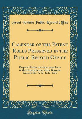 Calendar of the Patent Rolls Preserved in the Public Record Office: Prepared Under the Superintendence of the Deputy Keeper of the Records; Edward III., A. D. 1327-1330 (Classic Reprint) - Office, Great Britain Public Record