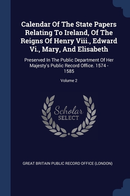 Calendar Of The State Papers Relating To Ireland, Of The Reigns Of Henry Viii., Edward Vi., Mary, And Elisabeth: Preserved In The Public Department Of Her Majesty's Public Record Office. 1574 - 1585; Volume 2 - Great Britain Public Record Office (Lond (Creator)