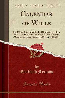 Calendar of Wills: On File and Recorded in the Offices of the Clerk of the Court of Appeals, of the County Clerk at Albany, and of the Secretary of State, 1626-1836 (Classic Reprint) - Fernow, Berthold