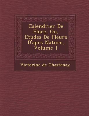 Calendrier de Flore, Ou, Etudes de Fleurs D'Apr S Nature, Volume 1 - Chastenay, Victorine De