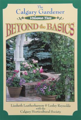 Calgary Gardener: Beyond the Basics - Leatherbarrow, Liesbeth, and Reynolds, Lesley