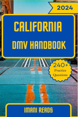California DMV Handbook 2024 - 2025: Your Ultimate Guide to Navigating the Road to Success and Conquering the California DMV Exam with 240+ Practice Questions and Answers - Reads, Imani