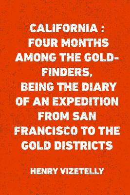 California: Four Months Among the Gold-Finders, Being the Diary of an Expedition from San Francisco to the Gold Districts - Vizetelly, Henry