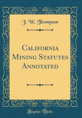 California Mining Statutes Annotated (Classic Reprint) - Thompson, J W