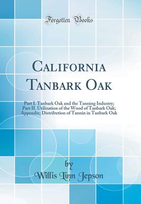 California Tanbark Oak: Part I. Tanbark Oak and the Tanning Industry; Part II. Utilization of the Wood of Tanbark Oak; Appendix; Distribution of Tannin in Tanbark Oak (Classic Reprint) - Jepson, Willis Linn