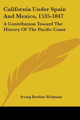 California Under Spain And Mexico, 1535-1847: A Contribution Toward The History Of The Pacific Coast - Richman, Irving Berdine