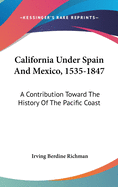California Under Spain And Mexico, 1535-1847: A Contribution Toward The History Of The Pacific Coast