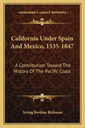 California Under Spain And Mexico, 1535-1847: A Contribution Toward The History Of The Pacific Coast
