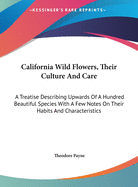 California Wild Flowers, Their Culture And Care: A Treatise Describing Upwards Of A Hundred Beautiful Species With A Few Notes On Their Habits And Characteristics