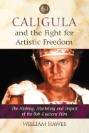 Caligula and the Fight for Artistic Freedom: The Making, Marketing and Impact of the Bob Guccione Film - Hawes, William