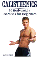 Calisthenics: 30 Bodyweight Exercises for Beginners: (Calisthenics Workout, Calisthenics Program)