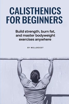 Calisthenics for Beginners: Build strength, burn fat, and master bodyweight exercises anywhere - Boost, Well