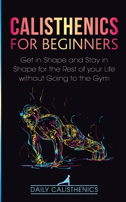 Calisthenics for Beginners: Get in Shape and Stay in Shape for the Rest of your Life without Going to the Gym - Calisthenics, Daily, and Jay, Daily