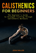 Calisthenics for Beginners: The Beginner's Guide to Strength Training Through Calisthenic Workouts