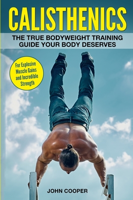 Calisthenics: The True Bodyweight Training Guide Your Body Deserves - For Explosive Muscle Gains and Incredible Strength - Cooper, John