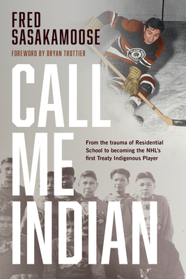 Call Me Indian: From the Trauma of Residential School to Becoming the Nhl's First Treaty Indigenous Player - Sasakamoose, Fred, and Trottier, Bryan (Foreword by)