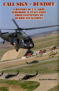 Call Sign - Dust Off: A History of U.S. Army Aeromedical Evacuation from Conception to Hurricane Katrina: A History of United States Army Aeromedical Evacuation from Conception to Hurricane Katrina