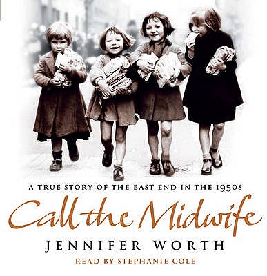 Call The Midwife: A True Story Of The East End In The 1950s - Worth, Jennifer, SRN, SCM, and Cole, Stephanie (Read by)