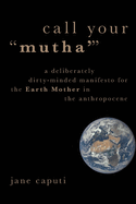 Call Your Mutha': A Deliberately Dirty-Minded Manifesto for the Earth Mother in the Anthropocene