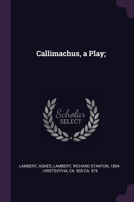 Callimachus, a Play; - Lambert, Agnes, and Lambert, Richard Stanton, and Hrotsvitha, Ca 935-Ca 975