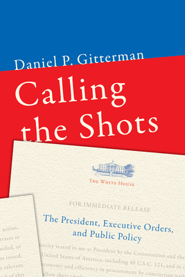 Calling the Shots: The President, Executive Orders, and Public Policy - Gitterman, Daniel P