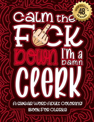 Calm The F*ck Down I'm a clerk: Swear Word Coloring Book For Adults: Humorous job Cusses, Snarky Comments, Motivating Quotes & Relatable clerk Reflections for Work Anger Management, Stress Relief & Relaxation Mindful Book For Grown-ups - Coloring Book, Swear Word