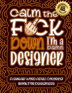 Calm The F*ck Down I'm a designer: Swear Word Coloring Book For Adults: Humorous job Cusses, Snarky Comments, Motivating Quotes & Relatable designer Reflections for Work Anger Management, Stress Relief & Relaxation Mindful Book For Grown-ups