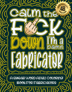 Calm The F*ck Down I'm an Fabricator: Swear Word Coloring Book For Adults: Humorous job Cusses, Snarky Comments, Motivating Quotes & Relatable Fabricator Reflections for Work Anger Management, Stress Relief & Relaxation Mindful Book For Grown-ups