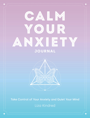 Calm Your Anxiety Journal: Take Control of Your Anxiety and Quiet Your Mind - Kindred, Liza, Ms.