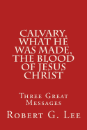 Calvary, What He Was Made, the Blood of Jesus Christ: Three Great Messages