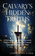 Calvary's Hidden Truths: A Monograph Revealing Previously Unknown Facts about the Greatest Event in the History of Man