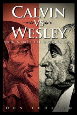Calvin vs. Wesley: Bringing Belief in Line with Practice - Thorsen, Don