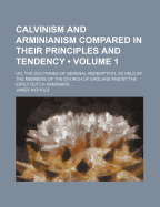 Calvinism and Arminianism Compared in Their Principles and Tendency (Volume 1); Or, the Doctrines of General Redemption, as Held by the Members of the Church of England and by the Early Dutch Arminians - Nichols, James, PhD