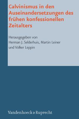 Calvinismus in Den Auseinandersetzungen Des Fruhen Konfessionellen Zeitalters - Leiner, Martin (Editor), and Leppin, Volker (Editor), and Selderhuis, Herman (Editor)