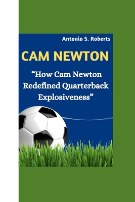 CAM Newton: "How Cam Newton Redefined Quarterback Explosiveness" - Roberts, Antonio S