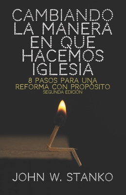 Cambiando la Manera en que Hacemos Iglesia: 8 Pasos para una Reforma con Propsito - Stanko, John W