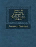 Camera Ed Inscrizioni Sepulcrali de' Liberti, Servi, .... - Primary Source Edition - Bianchini, Francesco