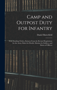 Camp and Outpost Duty for Infantry: With Standing Orders, Extracts From the Revised Regulations for the Army, Rules for Health, Maxims for Soldiers, and Duties of Officers