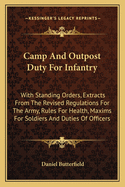 Camp And Outpost Duty For Infantry: With Standing Orders, Extracts From The Revised Regulations For The Army, Rules For Health, Maxims For Soldiers And Duties Of Officers
