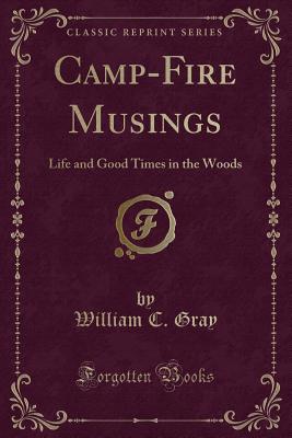 Camp-Fire Musings: Life and Good Times in the Woods (Classic Reprint) - Gray, William C