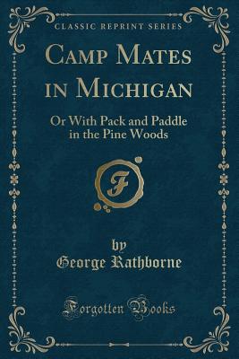 Camp Mates in Michigan: Or with Pack and Paddle in the Pine Woods (Classic Reprint) - Rathborne, George