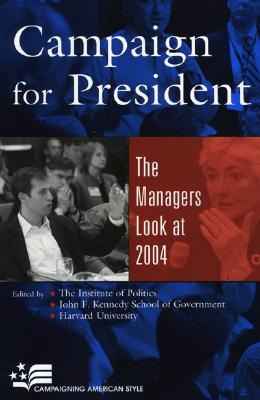 Campaign for President: The Managers Look at 2004 - The Institute of Politics (Editor), and John F Kennedy School of Government (Editor), and Harvard University (Editor)