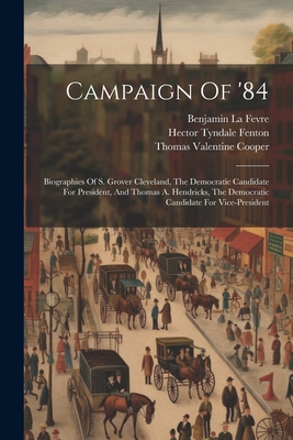 Campaign Of '84: Biographies Of S. Grover Cleveland, The Democratic Candidate For President, And Thomas A. Hendricks, The Democratic Candidate For Vice-president - Fevre, Benjamin La, and Thomas Valentine Cooper (Creator), and Hector Tyndale Fenton (Creator)