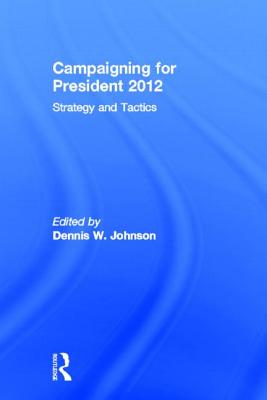 Campaigning for President 2012: Strategy and Tactics - Johnson, Dennis W (Editor)